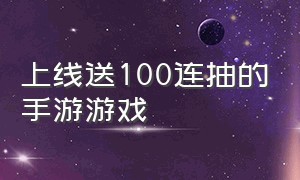 上线送100连抽的手游游戏（上线送100连抽的游戏手游排行榜）