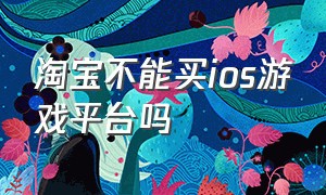 淘宝不能买ios游戏平台吗（淘宝不能买ios游戏平台吗为什么）