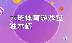 大班体育游戏过独木桥（大班体育游戏过独木桥活动反思）