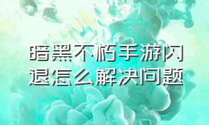 暗黑不朽手游闪退怎么解决问题（暗黑不朽平板玩游戏闪退怎么解决）