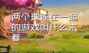 两个球连在一起的游戏叫什么来着（两个小球连在一起）