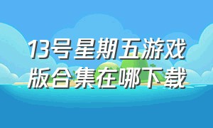 13号星期五游戏版合集在哪下载（13号星期五游戏怎样在苹果下载）