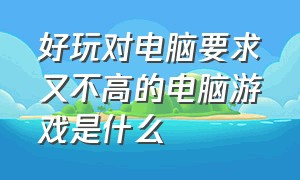 好玩对电脑要求又不高的电脑游戏是什么