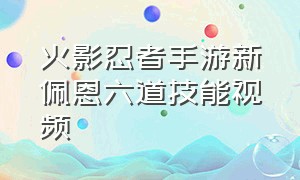 火影忍者手游新佩恩六道技能视频（火影忍者手游六道佩恩教程）