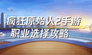 疯狂原始人2手游 职业选择攻略（疯狂原始人2 手游上线送40连抽）