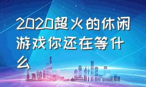 2020超火的休闲游戏你还在等什么