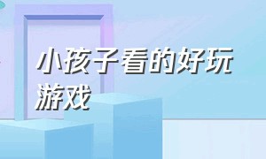 小孩子看的好玩游戏（小孩子有什么好玩的游戏）