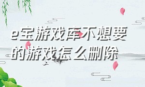 e宝游戏库不想要的游戏怎么删除