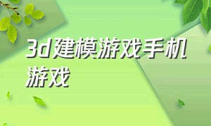 3d建模游戏手机游戏（真正的3d建模第一人称手机游戏）