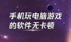 手机玩电脑游戏的软件无卡顿（手机玩电脑游戏的软件无卡顿怎么办）