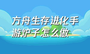 方舟生存进化手游炉子怎么做