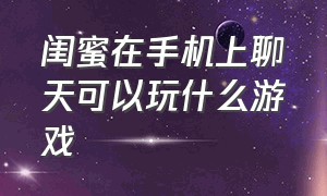 闺蜜在手机上聊天可以玩什么游戏