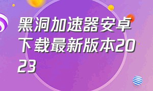 黑洞加速器安卓下载最新版本2023