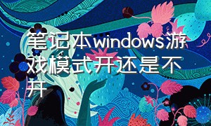 笔记本windows游戏模式开还是不开