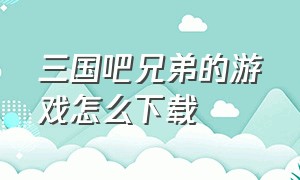 三国吧兄弟的游戏怎么下载