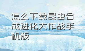 怎么下载昆虫合成进化大作战手机版