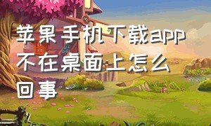 苹果手机下载app不在桌面上怎么回事（苹果手机下载app桌面怎么不显示）