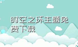 时空之环主题免费下载（天空之翼一镜到底主题下载）