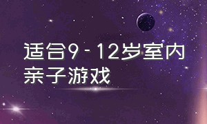 适合9-12岁室内亲子游戏