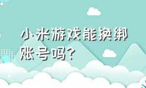 小米游戏能换绑账号吗?（小米游戏能换绑账号吗安全吗）