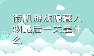 街机游戏隐藏人物最后一关是什么（街机游戏战国之刃隐藏人物）