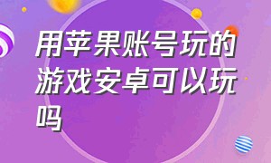 用苹果账号玩的游戏安卓可以玩吗