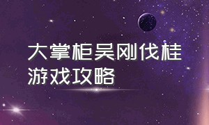 大掌柜吴刚伐桂游戏攻略（大掌柜吴大帅吃饭没带钱是哪一集）