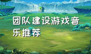 团队建设游戏音乐推荐