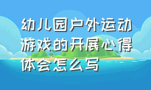 幼儿园户外运动游戏的开展心得体会怎么写