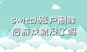 switch账户删除后游戏就没了吗