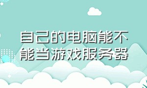 自己的电脑能不能当游戏服务器