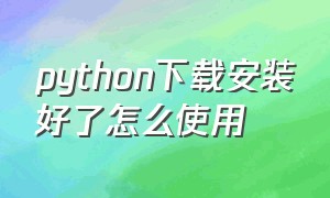 python下载安装好了怎么使用