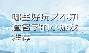 哪些好玩又不知道名字的小游戏推荐（有什么好玩的小游戏在线推荐）