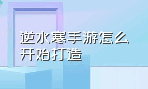 逆水寒手游怎么开始打造（逆水寒手游打造详细教程）