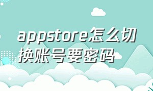 appstore怎么切换账号要密码（appstore账号如何切换）