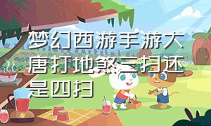 梦幻西游手游大唐打地煞三扫还是四扫