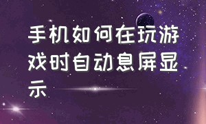 手机如何在玩游戏时自动息屏显示（手机游戏自动息屏怎么解决）