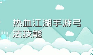 热血江湖手游弓法技能（热血江湖手游邪弓全部技能展示）