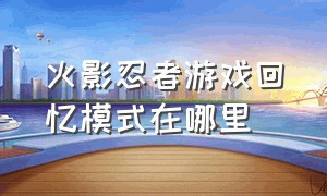 火影忍者游戏回忆模式在哪里（火影忍者游戏在哪里看玩游戏天数）