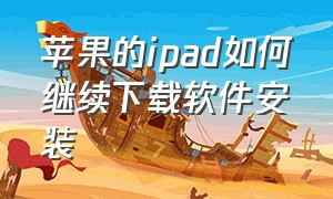 苹果的ipad如何继续下载软件安装（苹果ipad如何安装网上下载的app）