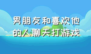 男朋友和喜欢他的人聊天打游戏