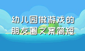 幼儿园做游戏的朋友圈文案简短