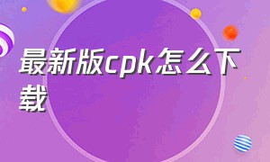 最新版cpk怎么下载