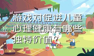 游戏对促进儿童心理健康有哪些独特价值?