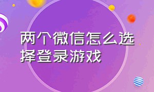 两个微信怎么选择登录游戏