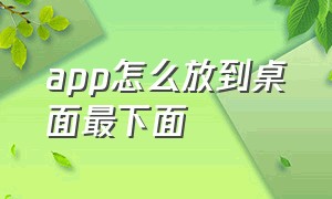 app怎么放到桌面最下面