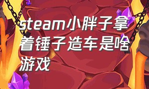 steam小胖子拿着锤子造车是啥游戏