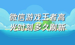 微信游戏王者高光时刻多久刷新（微信游戏王者战报怎么把它关了）