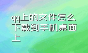 qq上的文件怎么下载到手机桌面上（qq上的文件怎么下载到手机桌面上面）