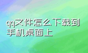 qq文件怎么下载到手机桌面上